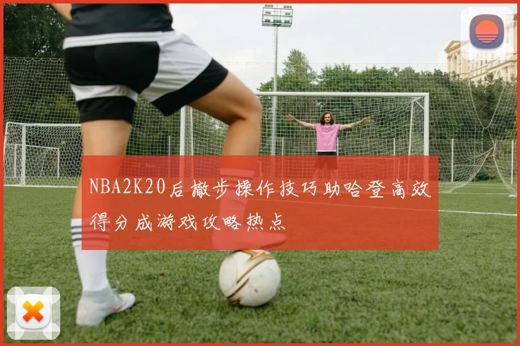 NBA2K20后撤步操作技巧助哈登高效得分成游戏攻略热点
