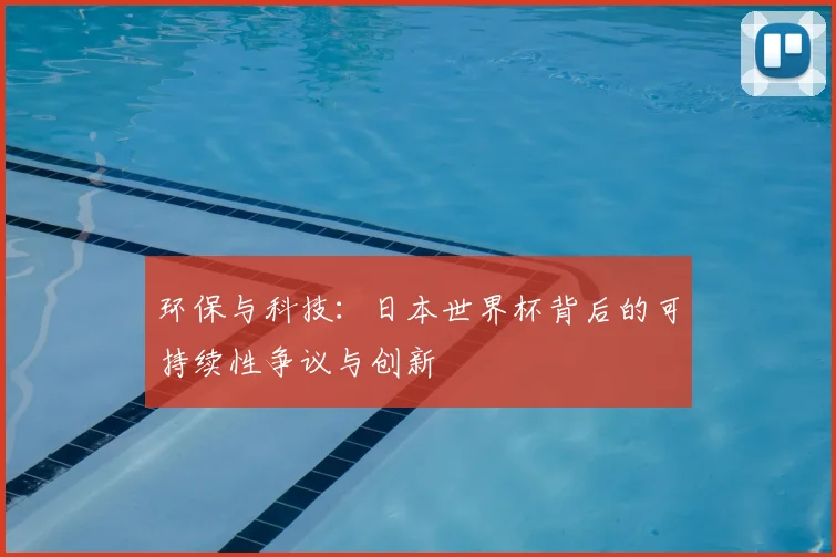 环保与科技：日本世界杯背后的可持续性争议与创新