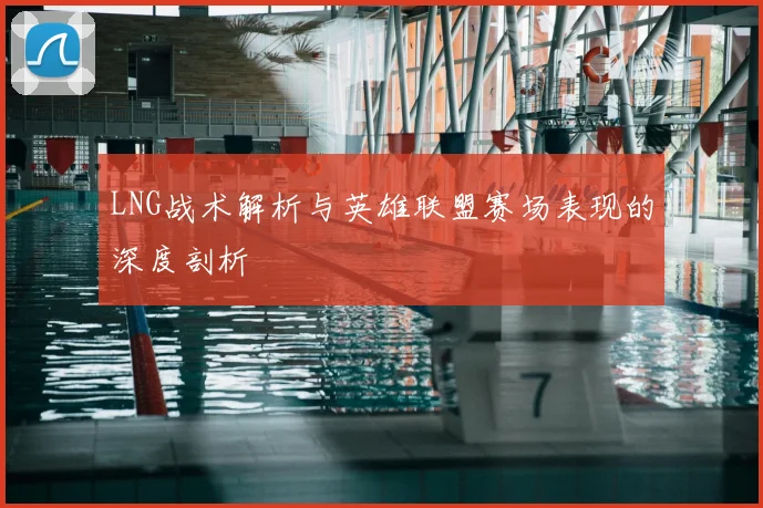 LNG战术解析与英雄联盟赛场表现的深度剖析