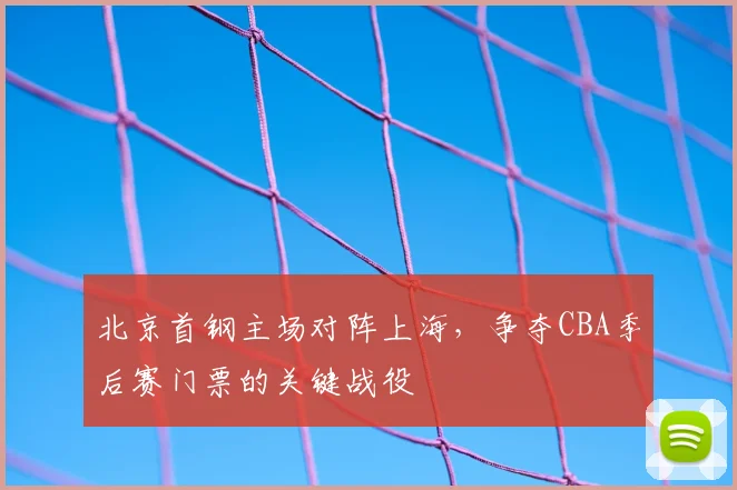 北京首钢主场对阵上海，争夺CBA季后赛门票的关键战役