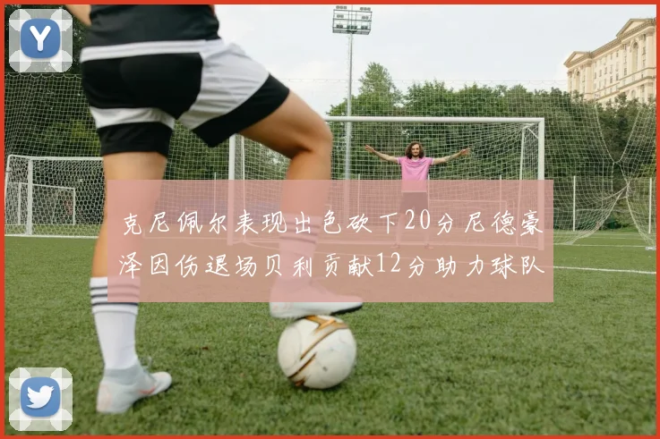 克尼佩尔表现出色砍下20分尼德豪泽因伤退场贝利贡献12分助力球队