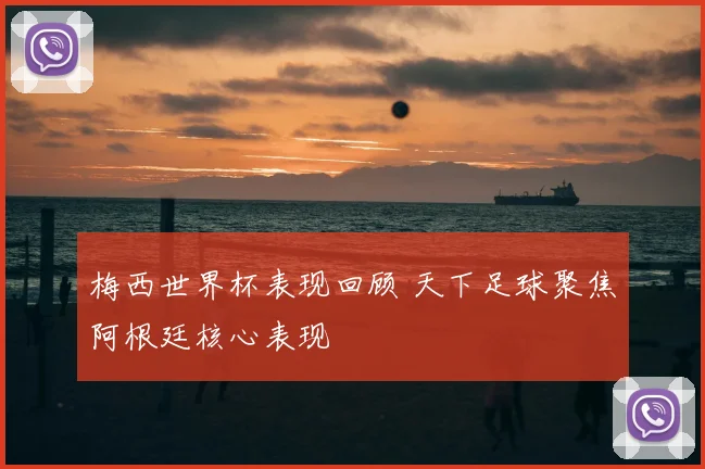 梅西世界杯表现回顾 天下足球聚焦阿根廷核心表现