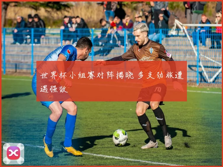 世界杯小组赛对阵揭晓 多支劲旅遭遇强敌