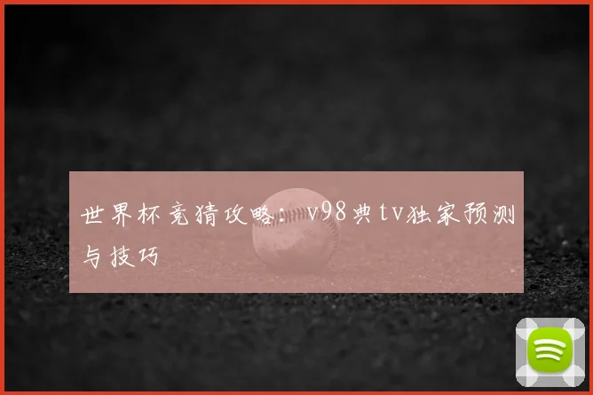 世界杯竞猜攻略：v98典tv独家预测与技巧