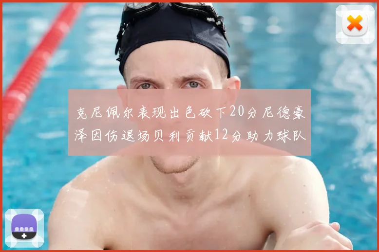 克尼佩尔表现出色砍下20分尼德豪泽因伤退场贝利贡献12分助力球队
