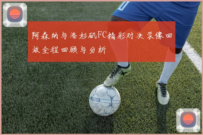 阿森纳与洛杉矶FC精彩对决录像回放全程回顾与分析