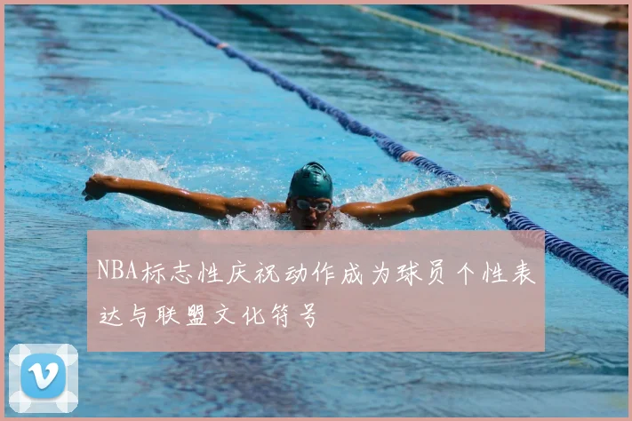 NBA标志性庆祝动作成为球员个性表达与联盟文化符号