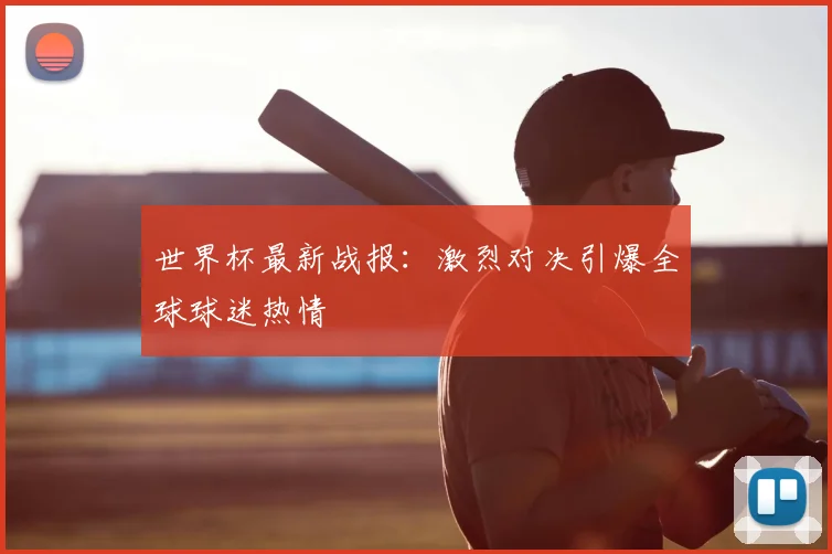 世界杯最新战报：激烈对决引爆全球球迷热情