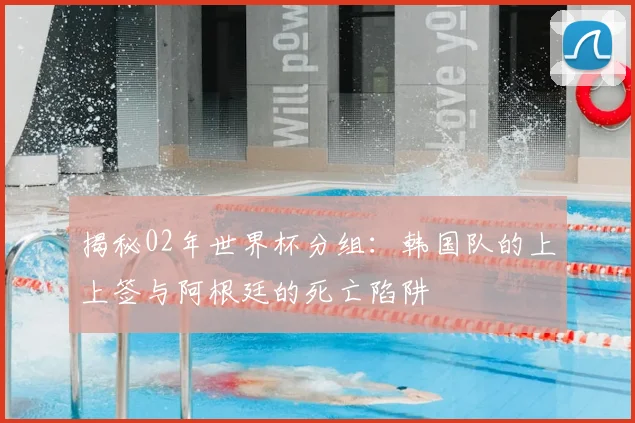 揭秘02年世界杯分组：韩国队的上上签与阿根廷的死亡陷阱