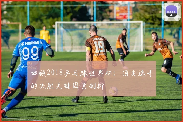 回顾2018乒乓球世界杯：顶尖选手的决胜关键因素剖析
