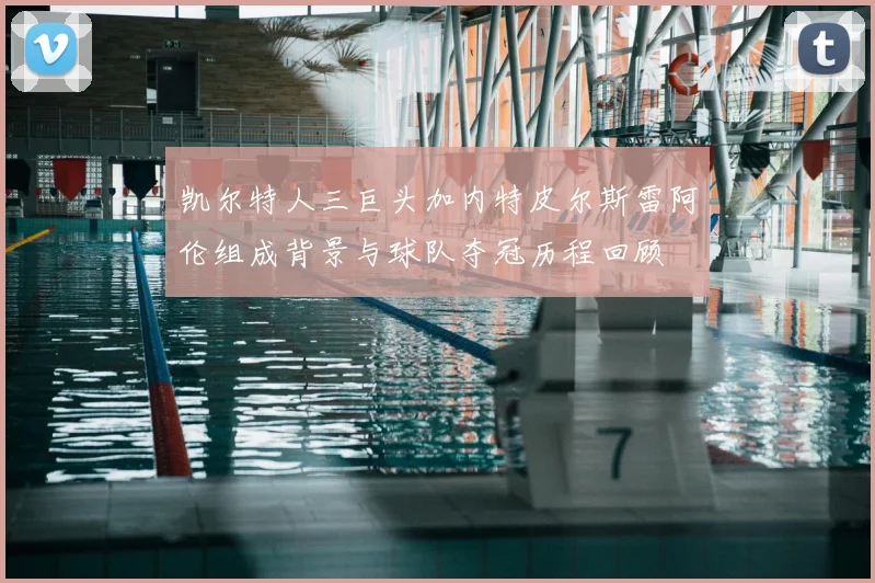凯尔特人三巨头加内特皮尔斯雷阿伦组成背景与球队夺冠历程回顾