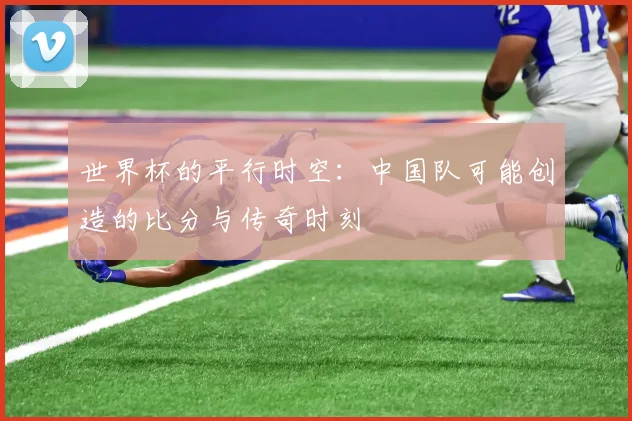 世界杯的平行时空:中国队可能创造的比分与传奇时刻