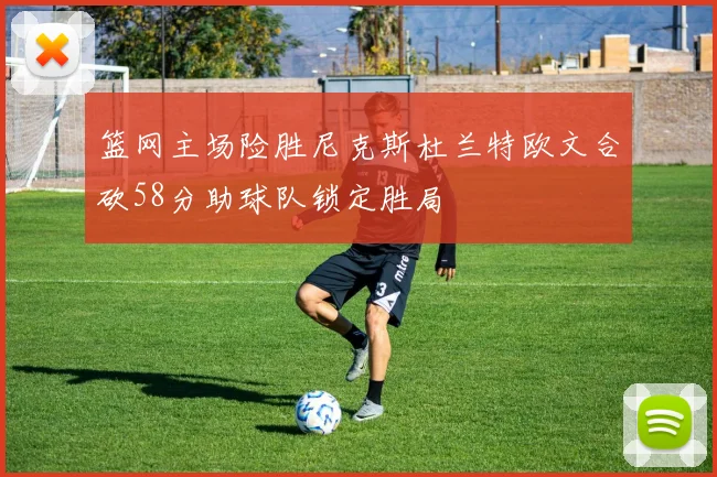 篮网主场险胜尼克斯杜兰特欧文合砍58分助球队锁定胜局