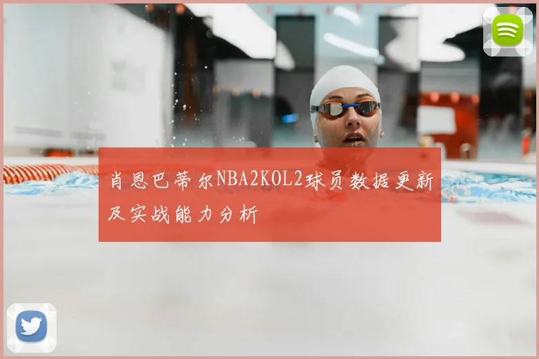 肖恩巴蒂尔NBA2KOL2球员数据更新及实战能力分析