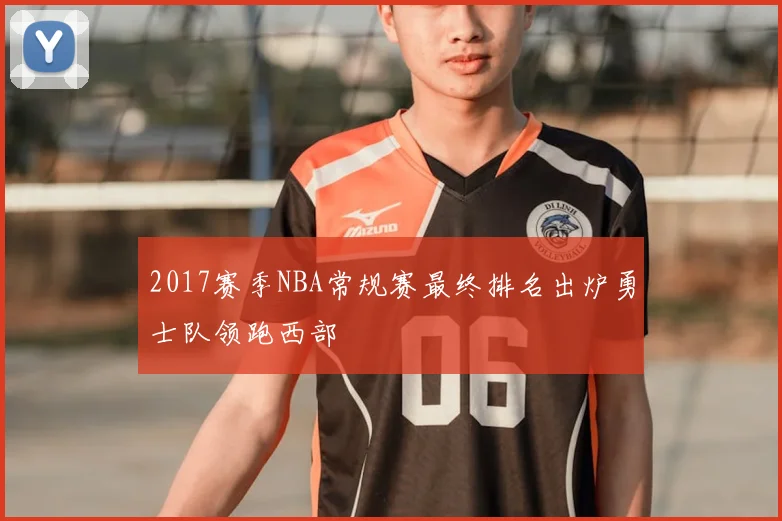 2017赛季NBA常规赛最终排名出炉勇士队领跑西部