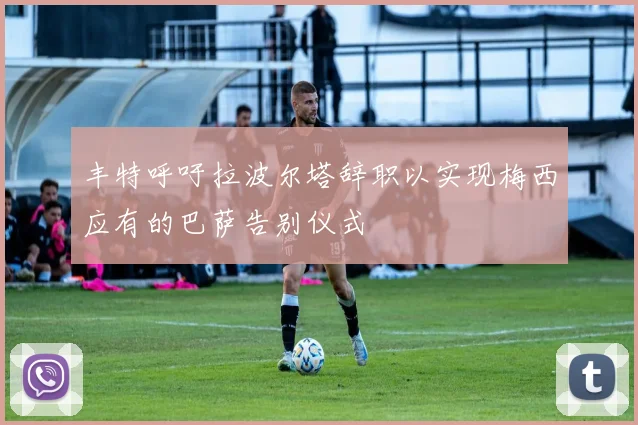 丰特呼吁拉波尔塔辞职以实现梅西应有的巴萨告别仪式