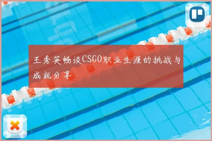 王秀英畅谈CSGO职业生涯的挑战与成就分享