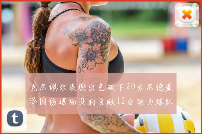 克尼佩尔表现出色砍下20分尼德豪泽因伤退场贝利贡献12分助力球队