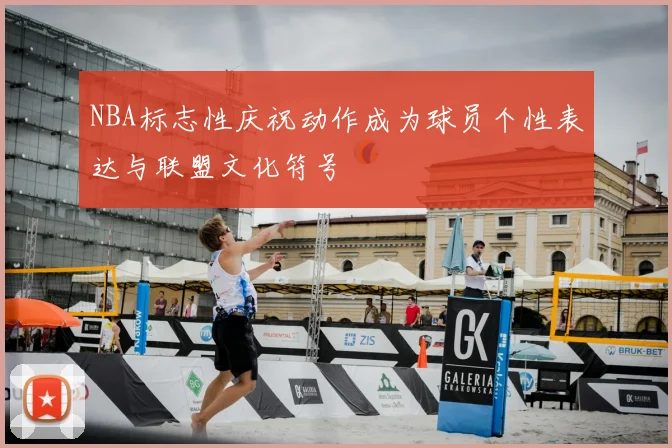 NBA标志性庆祝动作成为球员个性表达与联盟文化符号