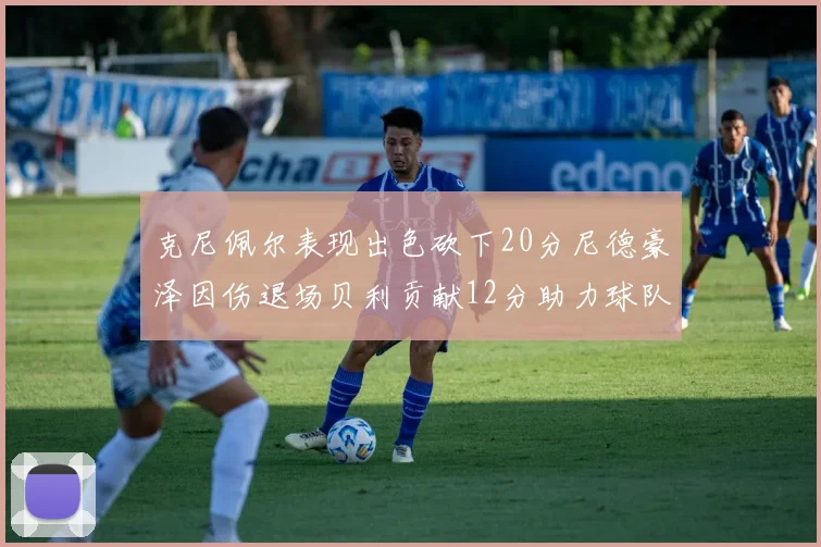 克尼佩尔表现出色砍下20分尼德豪泽因伤退场贝利贡献12分助力球队