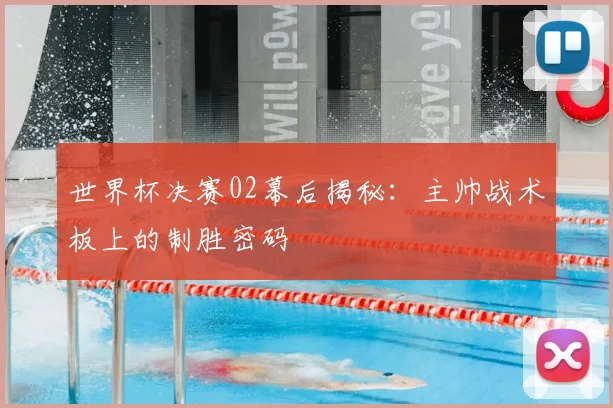 世界杯决赛02幕后揭秘：主帅战术板上的制胜密码