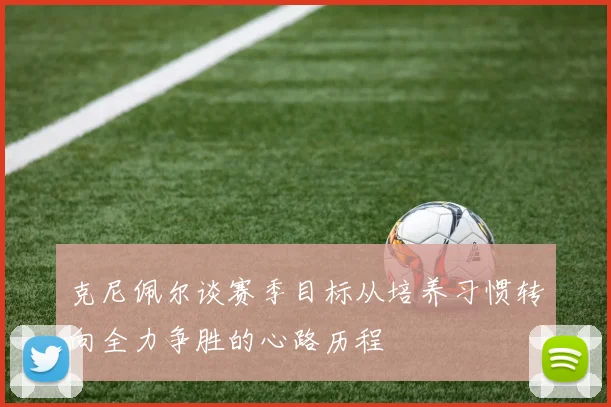 克尼佩尔谈赛季目标从培养习惯转向全力争胜的心路历程