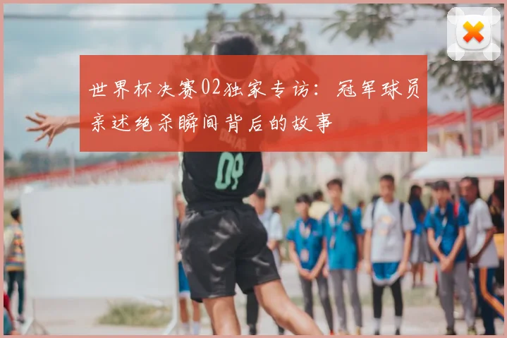 世界杯决赛02独家专访：冠军球员亲述绝杀瞬间背后的故事