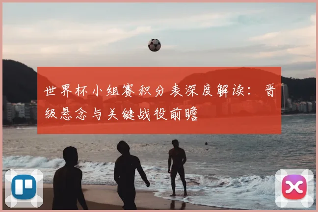 世界杯小组赛积分表深度解读:晋级悬念与关键战役前瞻