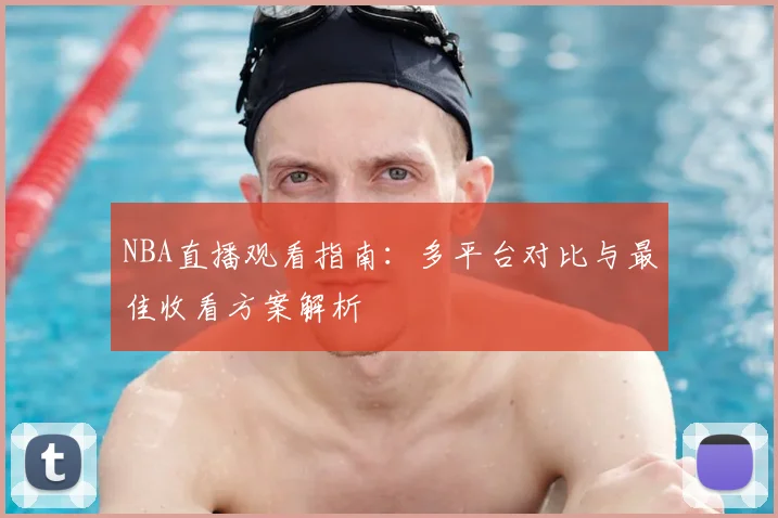 NBA直播观看指南：多平台对比与最佳收看方案解析