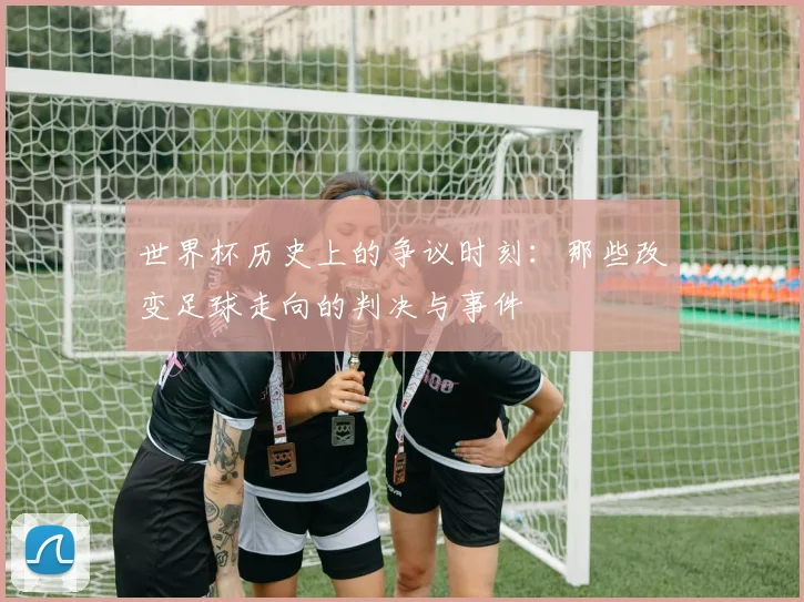 世界杯历史上的争议时刻:那些改变足球走向的判决与事件