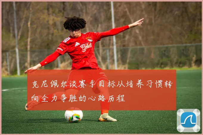 克尼佩尔谈赛季目标从培养习惯转向全力争胜的心路历程