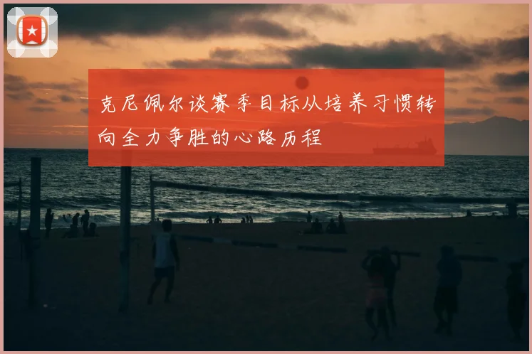 克尼佩尔谈赛季目标从培养习惯转向全力争胜的心路历程