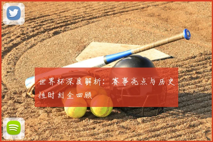 世界杯深度解析：赛事亮点与历史性时刻全回顾