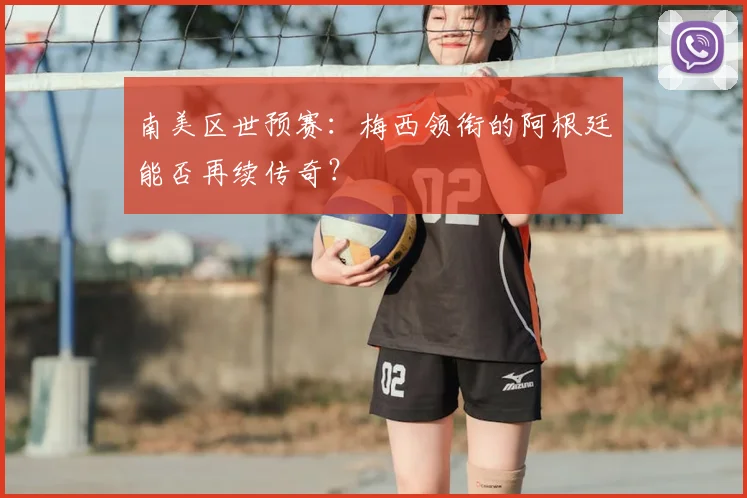 南美区世预赛：梅西领衔的阿根廷能否再续传奇？