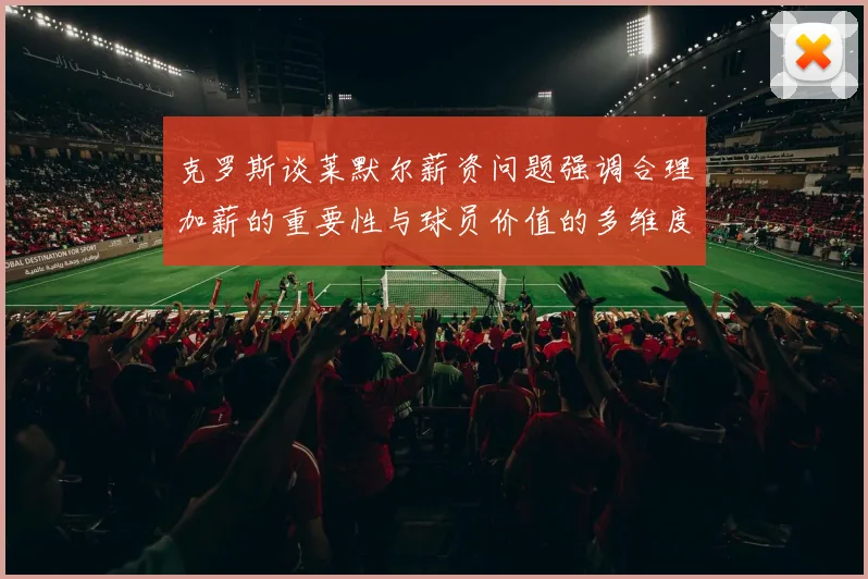 克罗斯谈莱默尔薪资问题强调合理加薪的重要性与球员价值的多维度分析