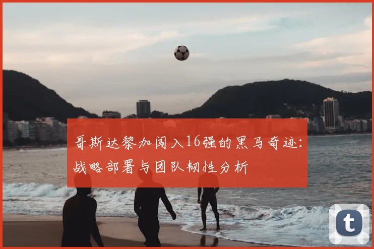 哥斯达黎加闯入16强的黑马奇迹：战略部署与团队韧性分析