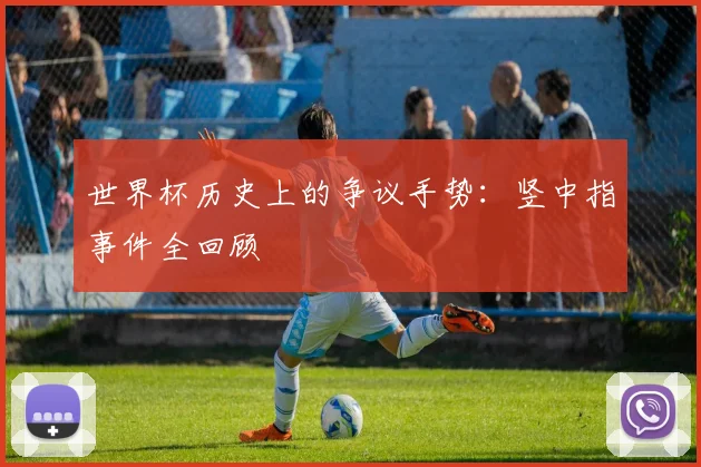 世界杯历史上的争议手势:竖中指事件全回顾