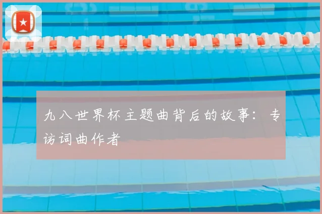 九八世界杯主题曲背后的故事：专访词曲作者