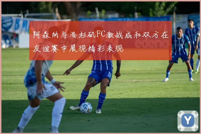 阿森纳与洛杉矶FC激战成和双方在友谊赛中展现精彩表现