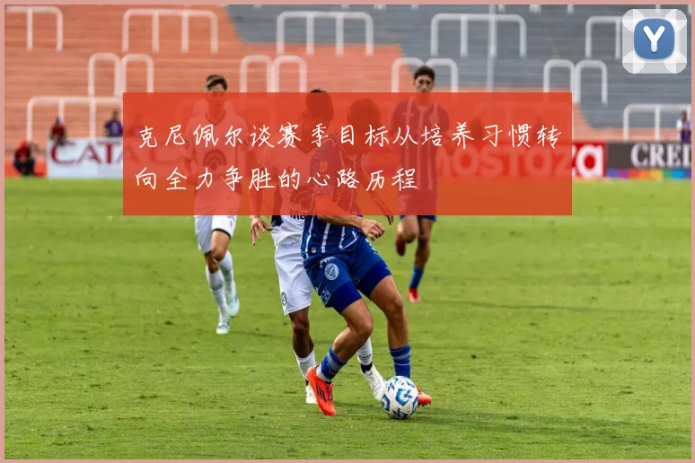 克尼佩尔谈赛季目标从培养习惯转向全力争胜的心路历程