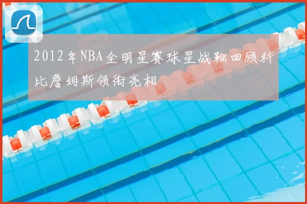 2012年NBA全明星赛球星战靴回顾科比詹姆斯领衔亮相