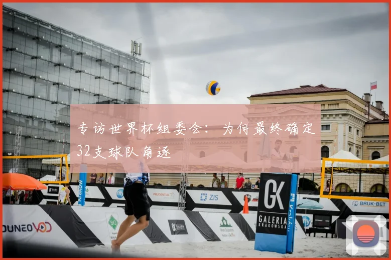 专访世界杯组委会:为何最终确定32支球队角逐
