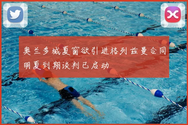 奥兰多城夏窗欲引进格列兹曼合同明夏到期谈判已启动