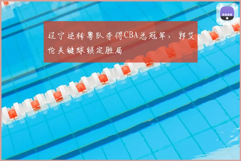 辽宁逆转粤队夺得CBA总冠军，郭艾伦关键球锁定胜局