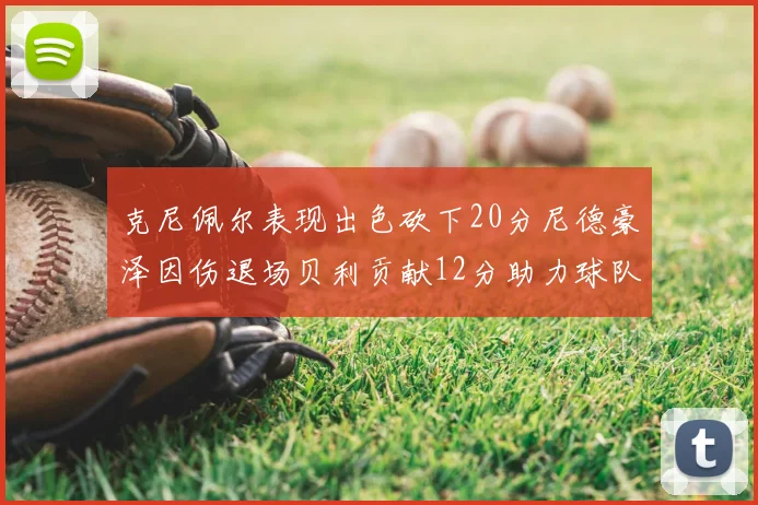 克尼佩尔表现出色砍下20分尼德豪泽因伤退场贝利贡献12分助力球队