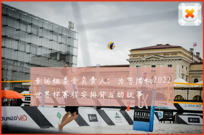 专访组委会负责人:为您揭秘2022世界杯赛程安排背后的故事