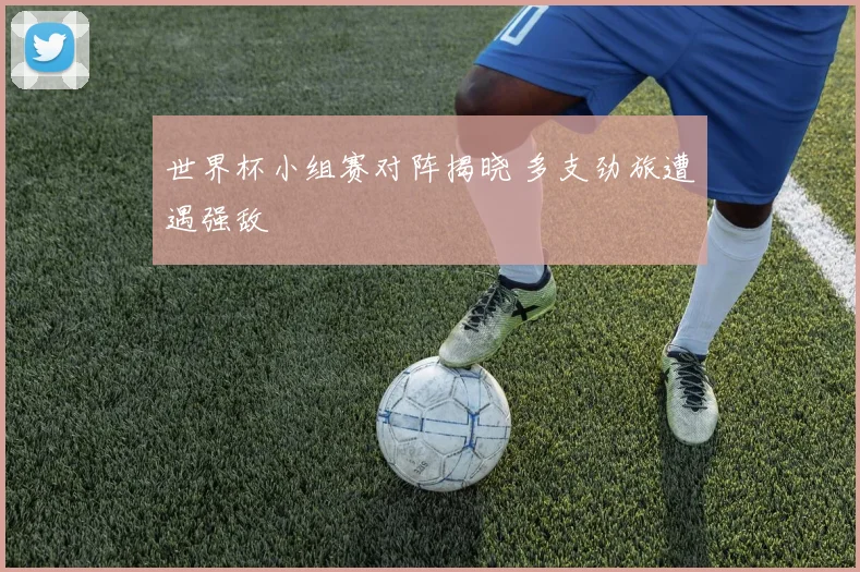 世界杯小组赛对阵揭晓 多支劲旅遭遇强敌