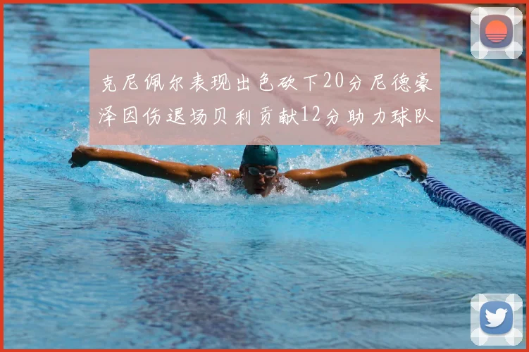 克尼佩尔表现出色砍下20分尼德豪泽因伤退场贝利贡献12分助力球队