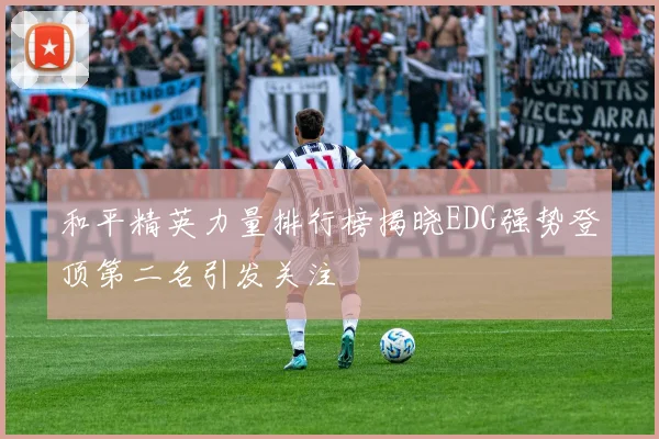 和平精英力量排行榜揭晓EDG强势登顶第二名引发关注