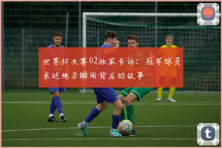 世界杯决赛02独家专访：冠军球员亲述绝杀瞬间背后的故事